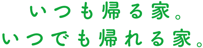 いつも帰る家。いつでも帰れる家。