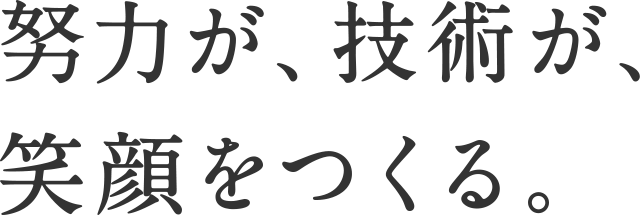 努力が、技術が、笑顔をつくる。