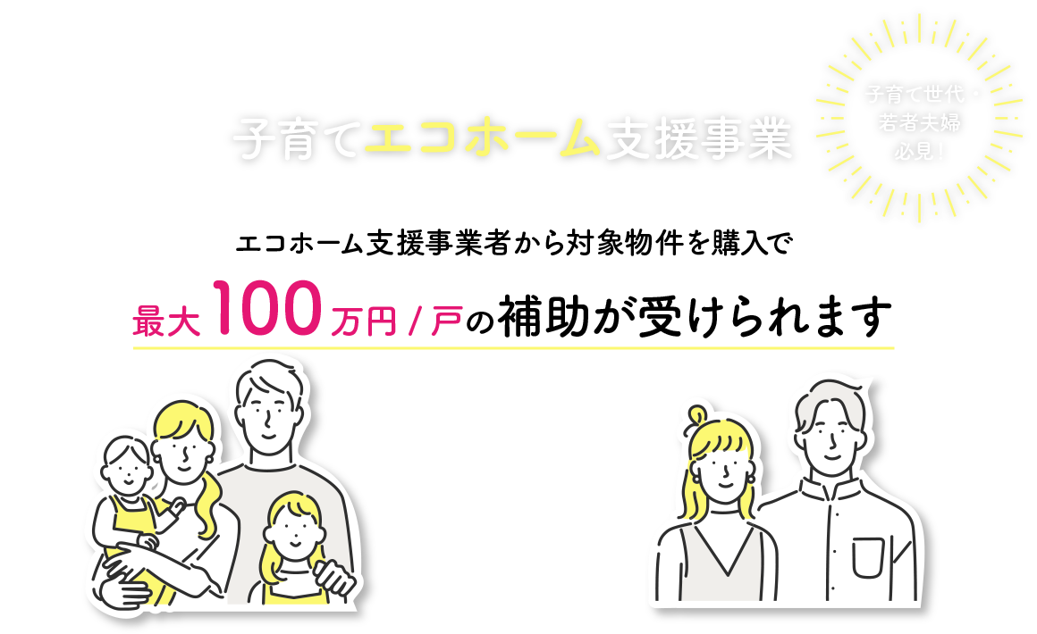 ポラスグループはエコホーム支援事業者です！子育てエコホーム支援事業　エコホーム支援事業者から対象物件を購入で最大100万円/戸の補助が受けられます。 子育て世代・若者夫婦必見！