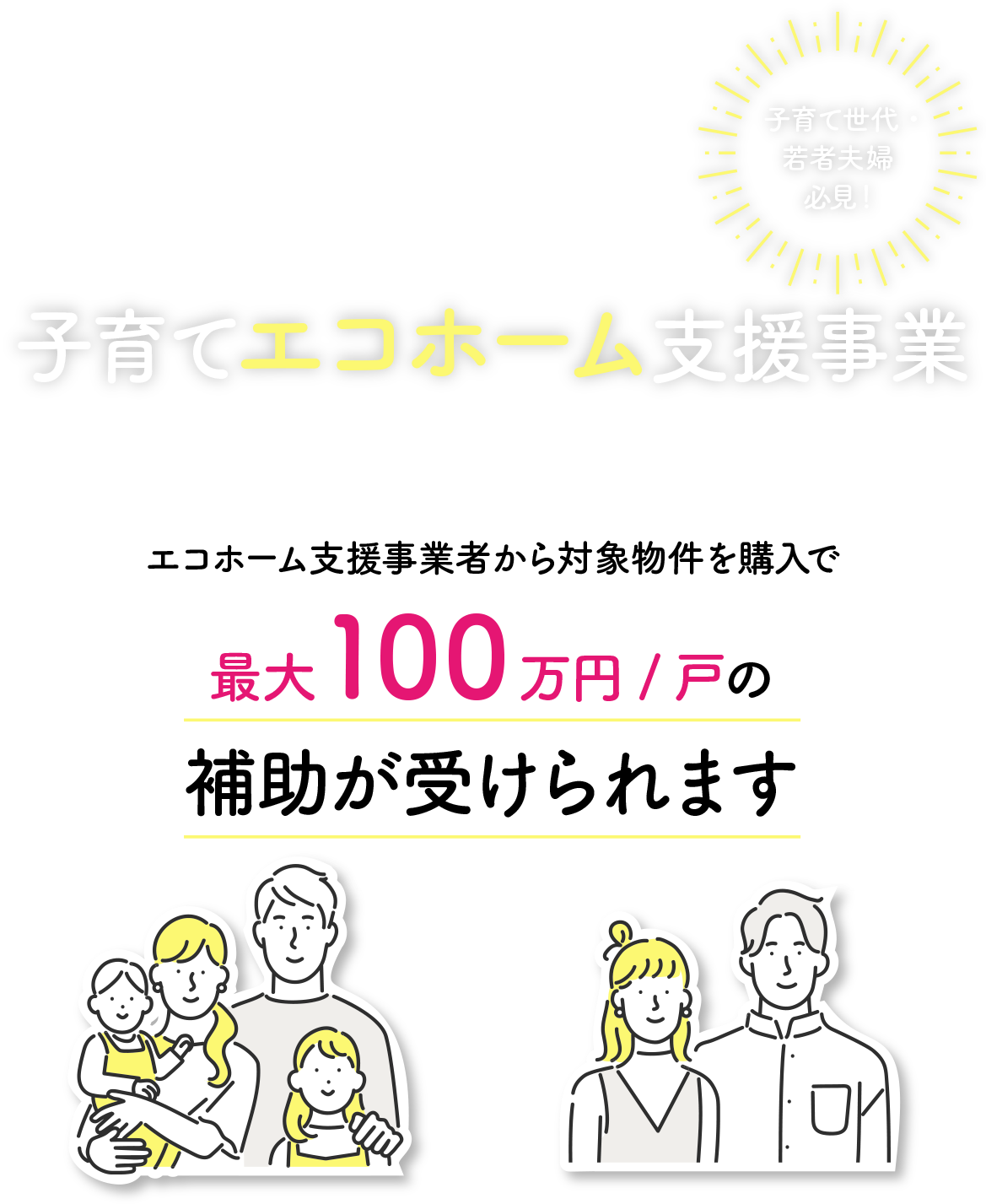 ポラスグループはエコホーム支援事業者です！子育てエコホーム支援事業　エコホーム支援事業者から対象物件を購入で最大100万円/戸の補助が受けられます。 子育て世代・若者夫婦必見！