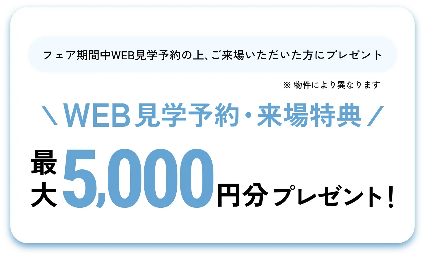フェア期間中WEB見学予約の上､ご来場いただいた方にプレゼント\WEB見学予約・来場特典/ 最大5,000円分プレゼント！