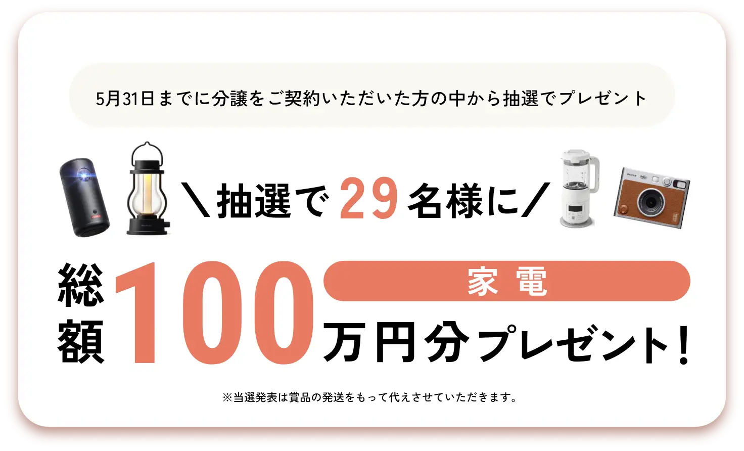 5月31日までに分譲をご契約いただいた方の中から抽選でプレゼント \抽選で29名様に/家電総額100万円分プレゼント！