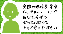 実際の現場見学会（モデルルーム）であなたもぜひポラスの魅力をナマで感じてください