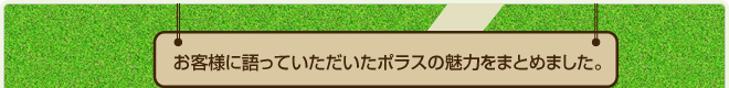 お客様に語っていただいたポラスの魅力をまとめました。