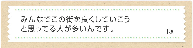 みんなでこの街を良くしていこうと思ってる人が多いんです。I様