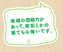 地域の団結力があって、防犯とかの面でも心強いです。