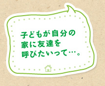 子どもが自分の家に友達を呼びたいって…。