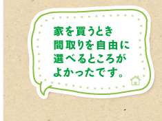 家を買うとき間取りを自由に選べるところがよかったです。