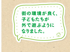 街の環境が良く、子どもたちが外で遊ぶようになりました。