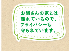 お隣さんの家とは離れているので、プライバシーも守られています。