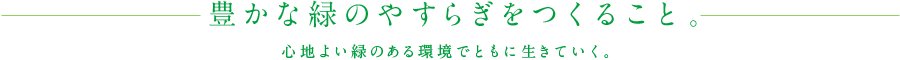 豊かな緑のやすらぎをつくること。心地よい緑のある環境でともに生きていく。