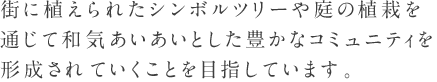 街に植えられたシンボルツリーや庭の植栽を通じて和気あいあいとした豊かなコミュニティを形成されていくことを目指しています。