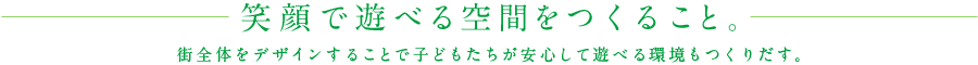 笑顔で遊べる空間をつくること。街全体をデザインすることで子どもたちが安心して遊べる環境もつくりだす。