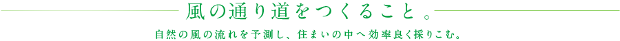 風の通り道をつくること。自然の風の流れを予測し、住まいの中へ効率良く採りこむ。