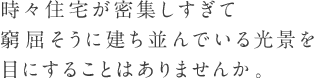 時々住宅が密集しすぎて窮屈そうに建ち並んでいる光景を目にすることはありませんか。
