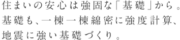 住まいの安心は強固な「基礎」から。基礎も、一棟一棟綿密に強度計算、地震に強い基礎づくり。